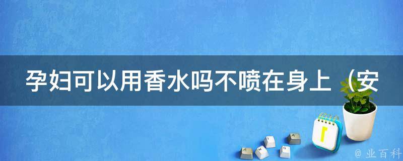 孕妇可以用香水吗不喷在身上_安全又美丽的怀孕香氛选择