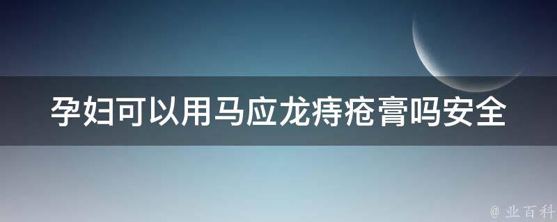 孕妇可以用马应龙痔疮膏吗_安全使用指南及注意事项