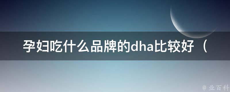 孕妇吃什么品牌的dha比较好_专家推荐：孕期必备dha品牌大盘点