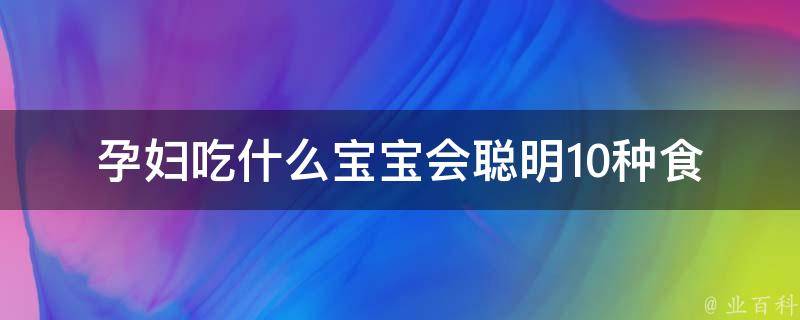 孕妇吃什么宝宝会聪明_10种食物让宝宝智商爆表。