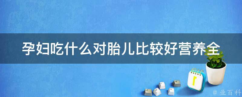 孕妇吃什么对胎儿比较好_营养全面的30种食物推荐。