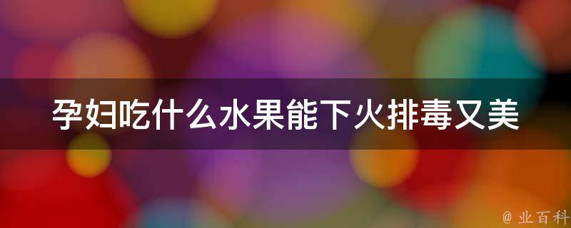 孕妇吃什么水果能下火_排毒又美容，推荐6种水果给孕妇。