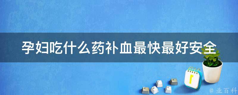 孕妇吃什么药补血最快最好(安全有效的10种补血药材推荐)