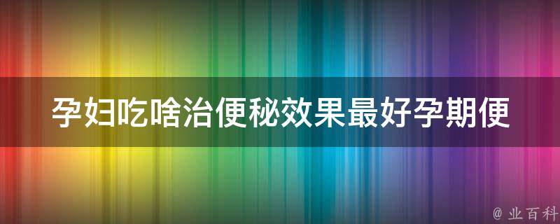 孕妇吃啥治便秘效果最好_孕期便秘的10种食物推荐。