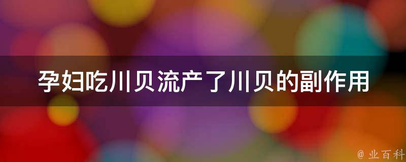 孕妇吃川贝流产了_川贝的副作用有哪些？如何正确食用？