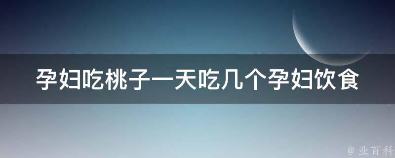 孕妇吃桃子一天吃几个_孕妇饮食禁忌全解，如何科学补充营养。