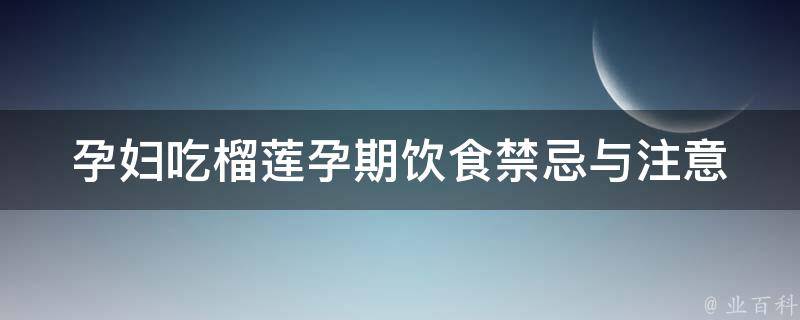 孕妇吃榴莲_孕期饮食禁忌与注意事项