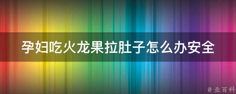 孕妇吃火龙果拉肚子怎么办(安全吃法、禁忌、家庭常备药)