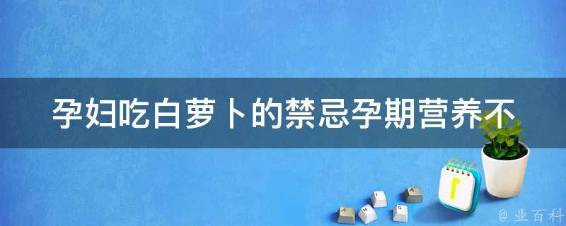 孕妇吃白萝卜的禁忌_孕期营养不能忽略，孕妈们要注意。