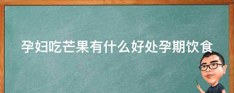 孕妇吃芒果有什么好处_孕期饮食必知，芒果的营养价值和功效。