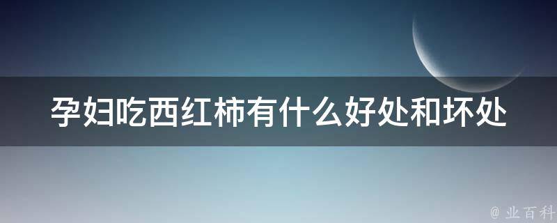 孕妇吃西红柿有什么好处和坏处(四个西红柿是否安全)