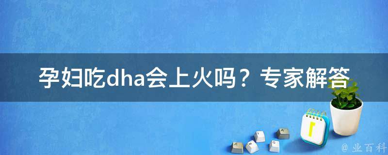 孕妇吃dha会上火吗？专家解答及注意事项