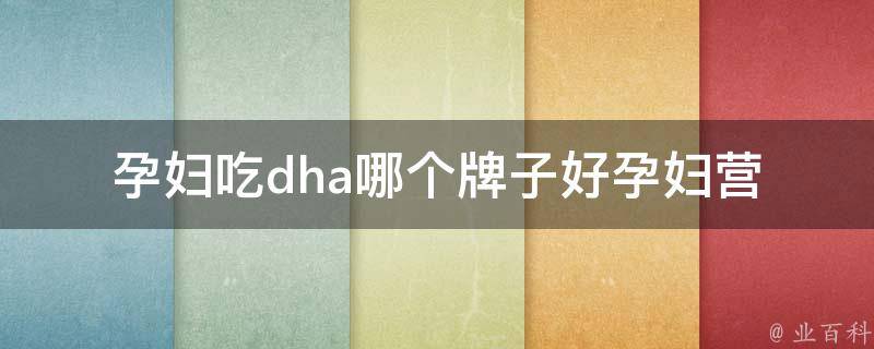 孕妇吃dha哪个牌子好(孕妇营养必备，这几个牌子最受推荐)。