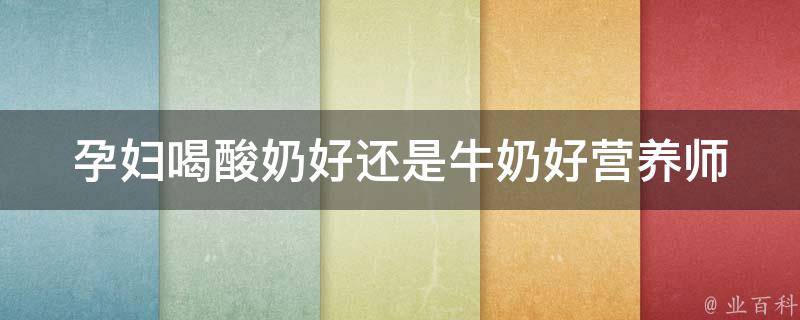 孕妇喝酸奶好还是牛奶好_营养师解析：孕期饮用的最佳选择