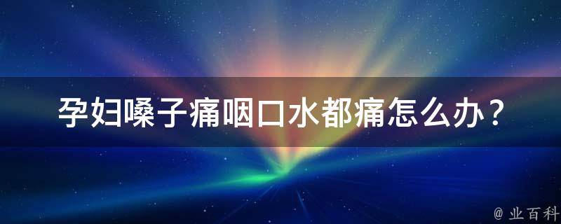 孕妇嗓子痛咽口水都痛_怎么办？这些方法缓解喉咙不适。