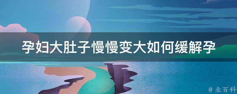 孕妇大肚子慢慢变大_如何缓解孕期肚皮痒、腰酸背痛等不适症状。