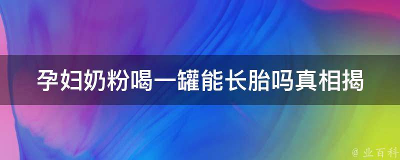 孕妇奶粉喝一罐能长胎吗(真相揭秘：专家解读孕妇奶粉的营养成分与食用方法)。