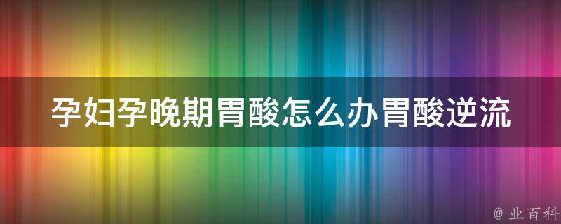 孕妇孕晚期胃酸怎么办(胃酸逆流症状缓解方法大全)。