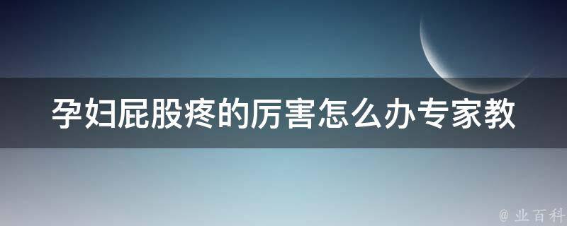 孕妇屁股疼的厉害怎么办_专家教你缓解孕期疼痛的100种方法。