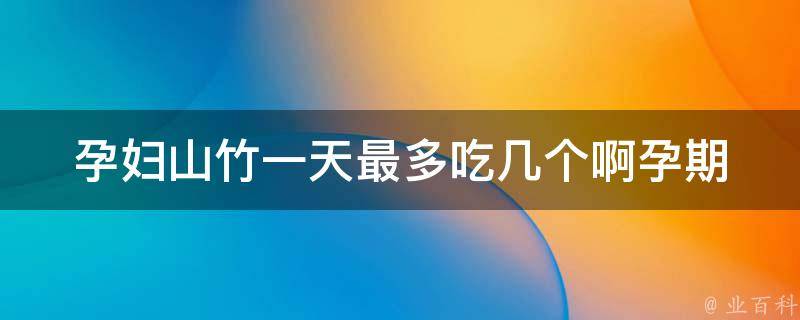 孕妇山竹一天最多吃几个啊_孕期饮食指南，不吃过量更健康
