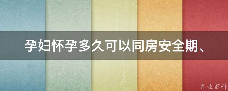 孕妇怀孕多久可以同房_安全期、注意事项、医生建议。