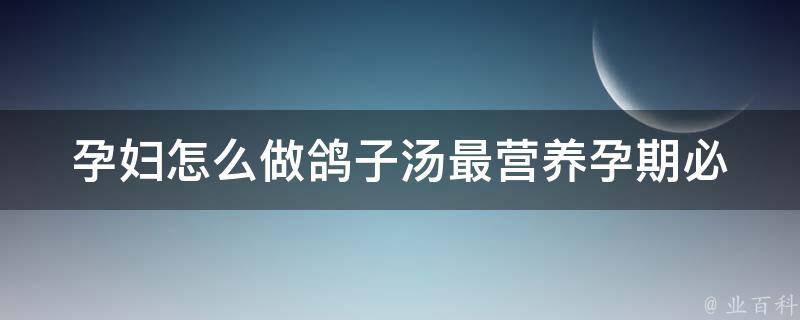 孕妇怎么做鸽子汤最营养(孕期必备：鸽子汤的做法及食用禁忌)。