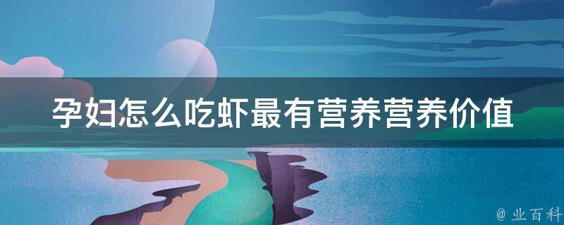 孕妇怎么吃虾最有营养_营养价值大揭秘，孕期食用虾的正确方法。