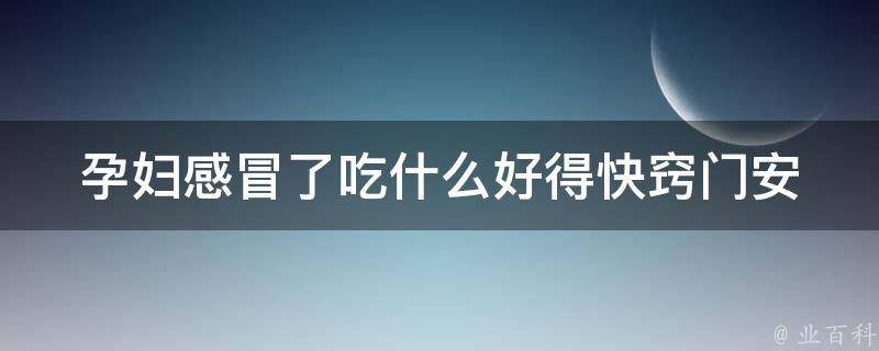 孕妇感冒了吃什么好得快窍门(安全、有效的孕妇感冒食疗方案)