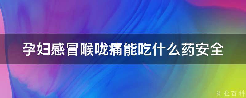 孕妇感冒喉咙痛能吃什么药_安全有效的孕妇感冒喉痛药物推荐。