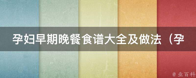 孕妇早期晚餐食谱大全及做法（孕妇晚餐食谱推荐、简单易做的孕妇晚餐食谱、适合孕妇的晚餐菜谱）