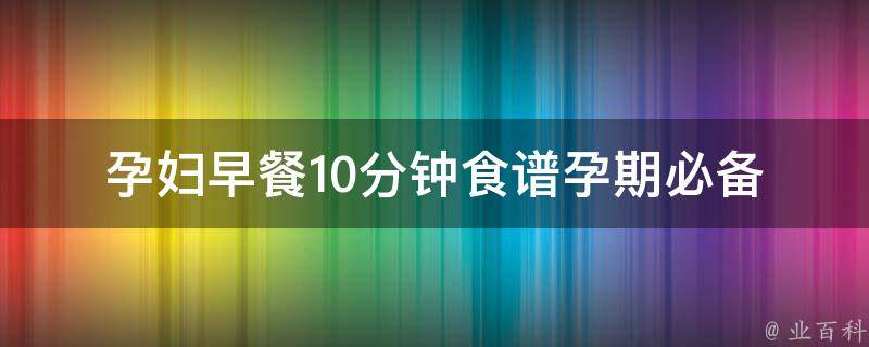 孕妇早餐10分钟食谱_孕期必备，多种营养组合轻松搞定。