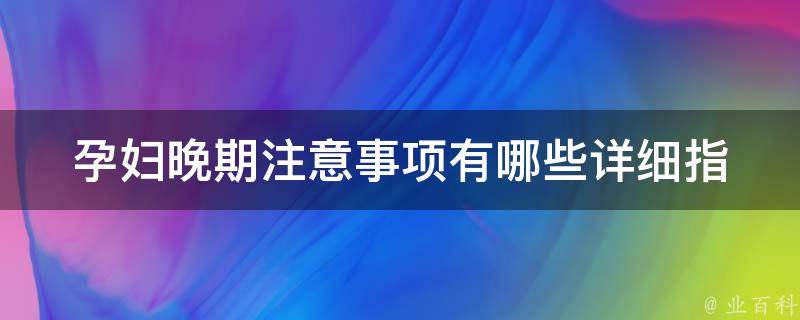 孕妇晚期注意事项有哪些(详细指南+实用技巧)