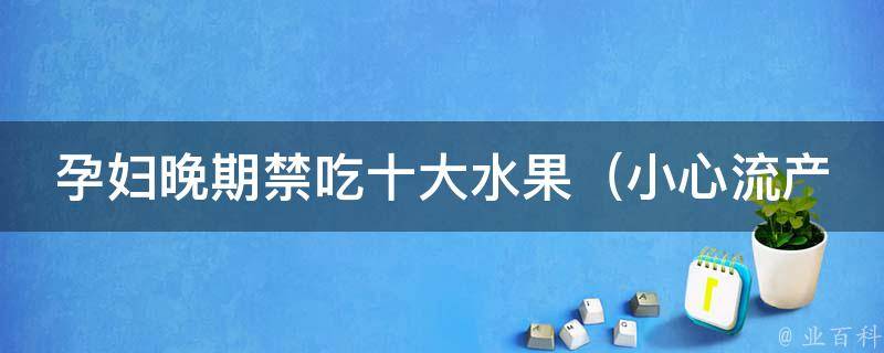 孕妇晚期禁吃十大水果_小心流产！这些水果千万不能碰