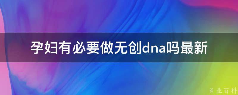 孕妇有必要做无创dna吗_最新研究结果和医生建议。