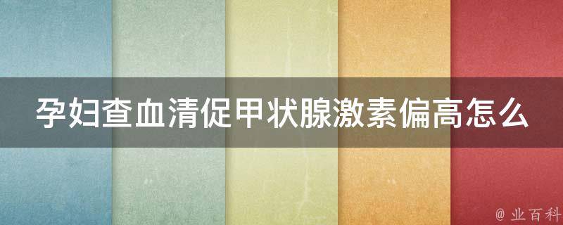 孕妇查血清促甲状腺激素偏高怎么办_影响胎儿智力、饮食调节、中药治疗等方法