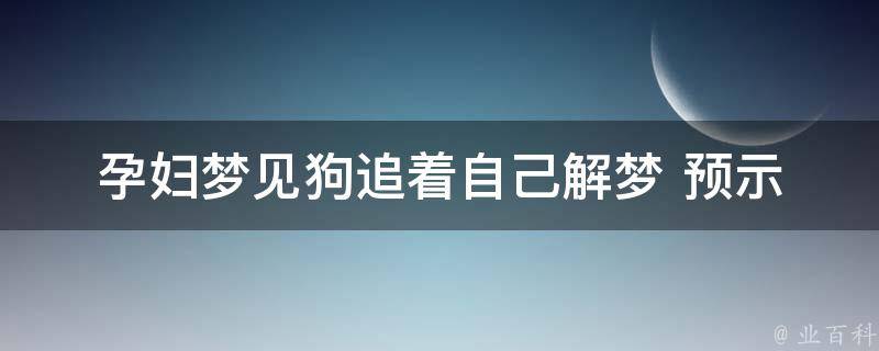 孕妇梦见狗追着自己_解梦+预示什么+预防措施