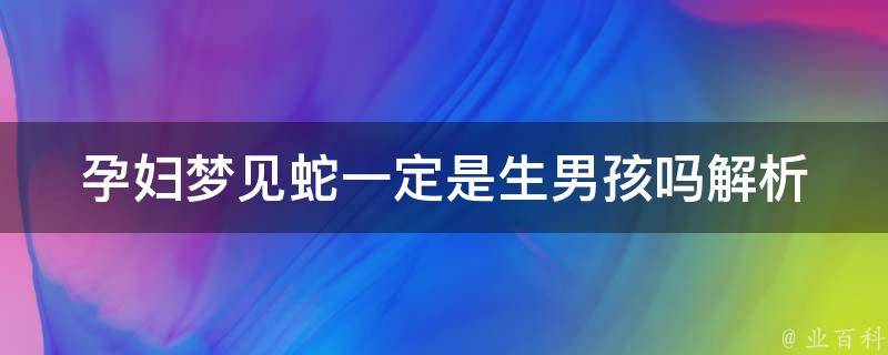 孕妇梦见蛇一定是生男孩吗_解析梦境中孕妇梦见蛇的真实含义