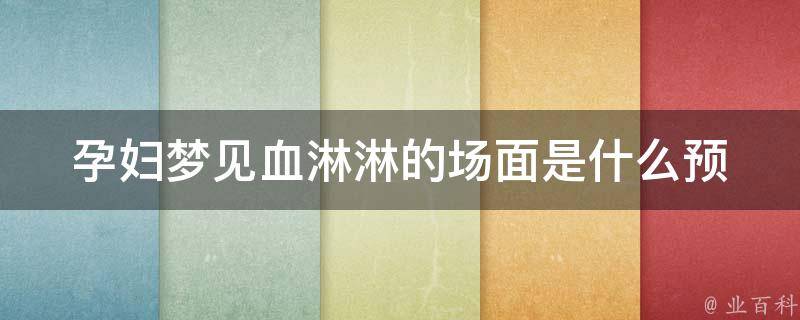 孕妇梦见血淋淋的场面_是什么预示？解梦大全告诉你。