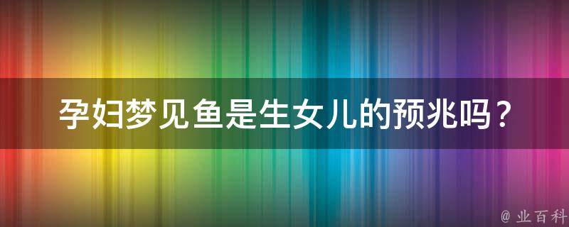 孕妇梦见鱼是生女儿的预兆吗？_解读孕妇梦见鱼的意义和生女儿的可能性