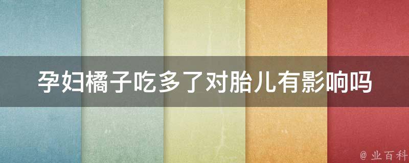 孕妇橘子吃多了对胎儿有影响吗_孕期饮食注意事项及相关研究分析。