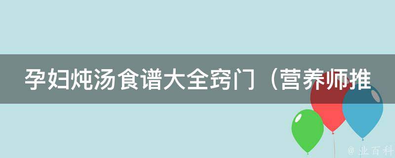 孕妇炖汤食谱大全窍门_营养师推荐，适合孕期的汤品做法