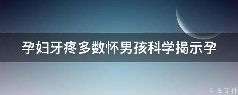 孕妇牙疼多数怀男孩(科学揭示孕期性别预测的秘密)。