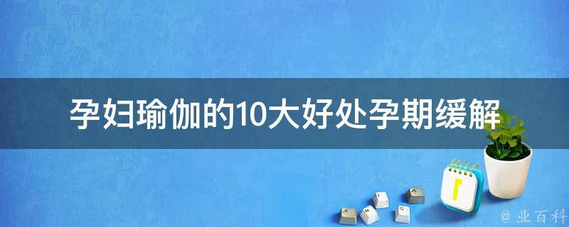 孕妇瑜伽的10大好处(孕期缓解压力、促进胎儿发育、提高免疫力等)