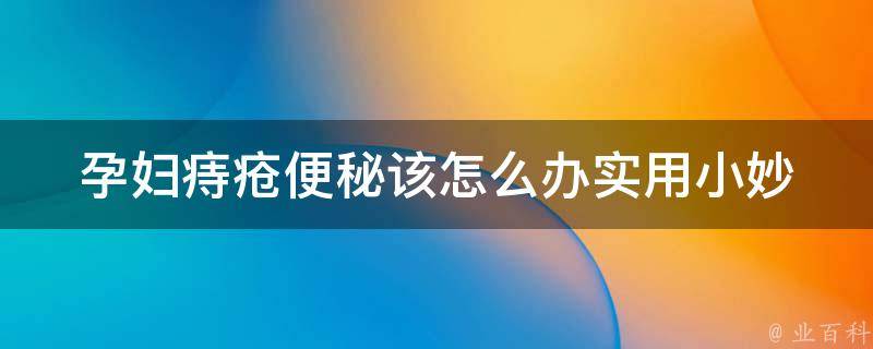 孕妇痔疮便秘该怎么办_实用小妙招，轻松缓解孕期不适。