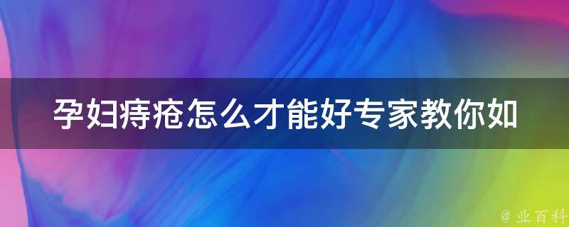 孕妇痔疮怎么才能好_专家教你如何缓解孕期痔疮烦恼。