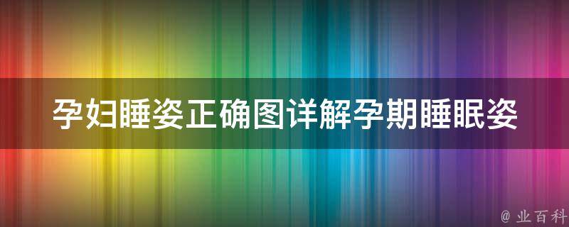 孕妇睡姿正确图详解_孕期睡眠姿势、睡眠枕推荐、腰椎保护技巧。