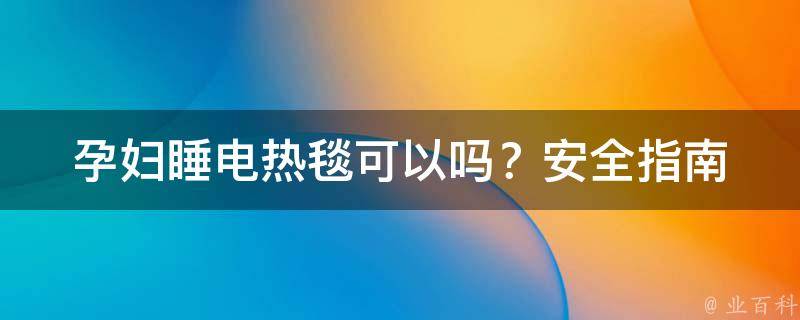 孕妇睡电热毯可以吗？_安全指南+注意事项