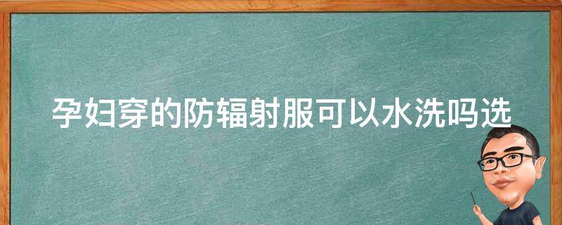 孕妇穿的防辐射服可以水洗吗_选购攻略+清洗注意事项？