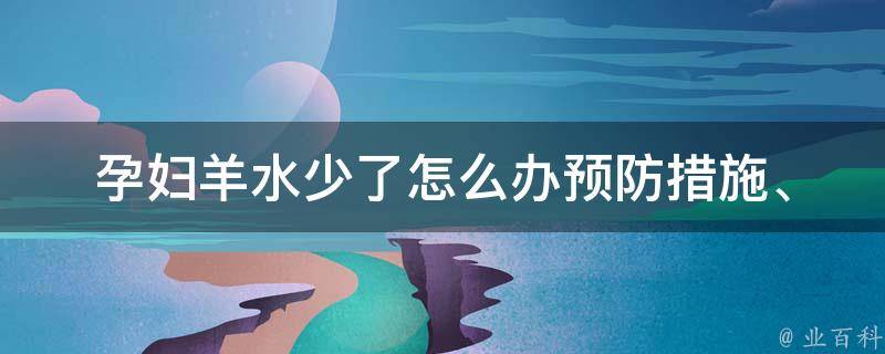 孕妇羊水少了怎么办_预防措施、治疗方法、饮食建议等全面解析