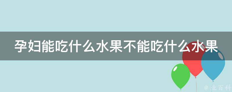 孕妇能吃什么水果不能吃什么水果_孕期饮食指南，避免误食危险水果。